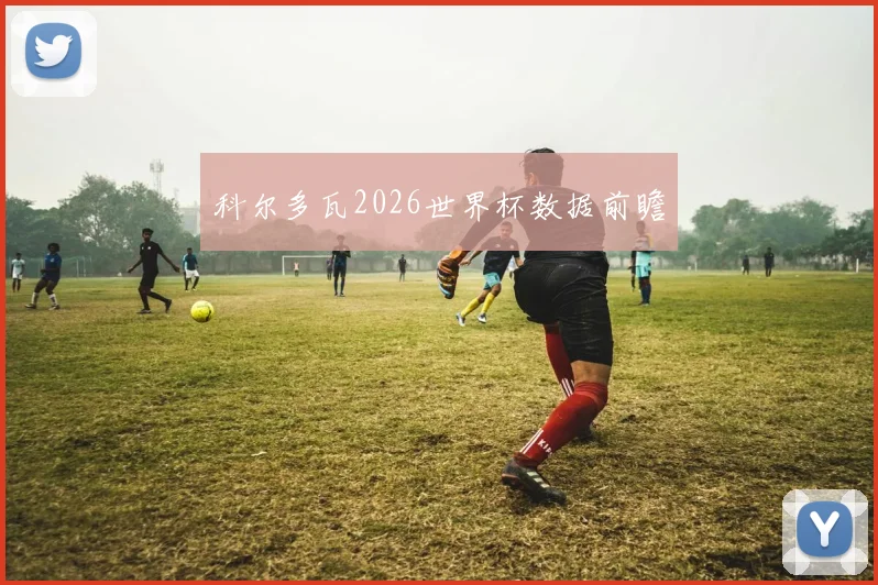 科尔多瓦2026世界杯数据前瞻