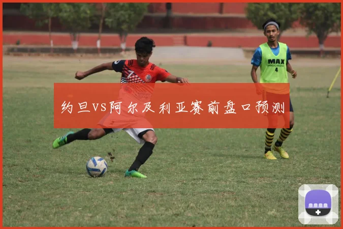 约旦vs阿尔及利亚赛前盘口预测