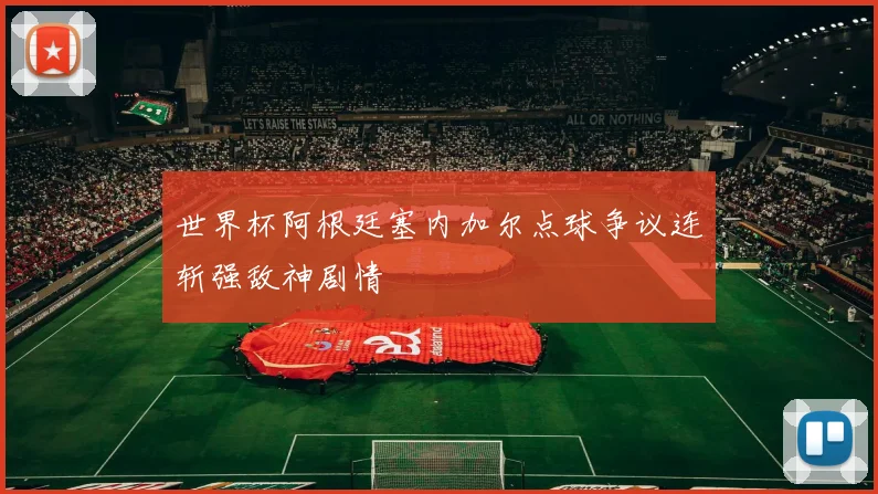 世界杯阿根廷塞内加尔点球争议连斩强敌神剧情