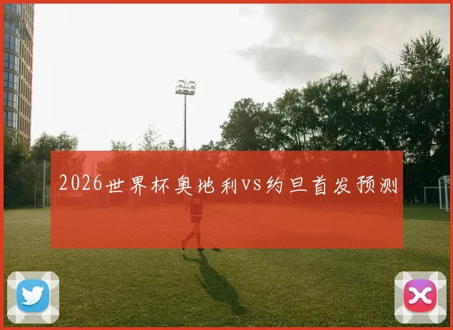 2026世界杯奥地利vs约旦首发预测