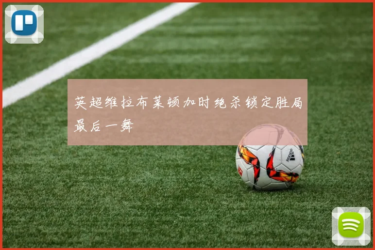 英超维拉布莱顿加时绝杀锁定胜局最后一舞