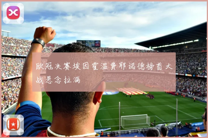 欧冠决赛埃因霍温费耶诺德榜首大战悬念拉满