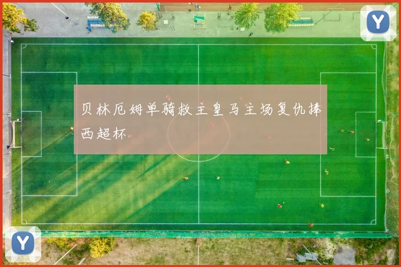 贝林厄姆单骑救主皇马主场复仇捧西超杯