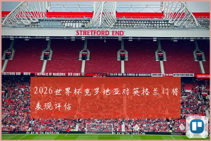 2026世界杯克罗地亚对英格兰门将表现评估