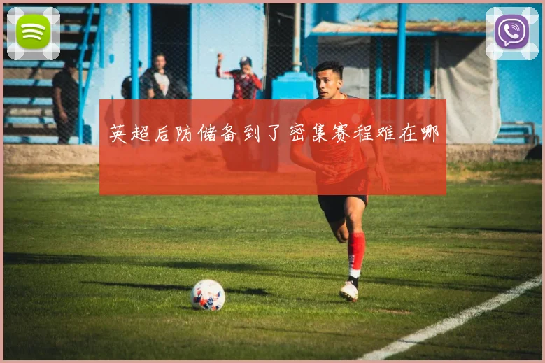英超后防储备到了密集赛程难在哪