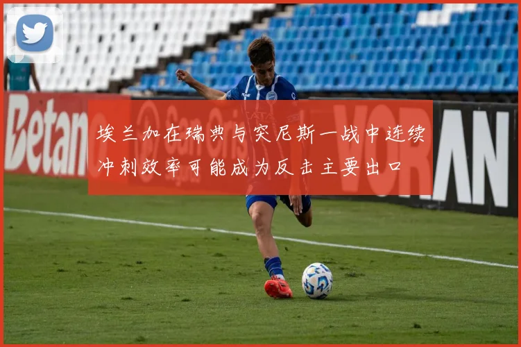 埃兰加在瑞典与突尼斯一战中连续冲刺效率可能成为反击主要出口