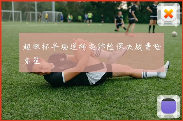 超级杯半场逆转花帅险保决战费哈克星