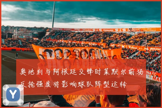 奥地利与阿根廷交锋时莱默尔前场反抢强度将影响球队阵型运转