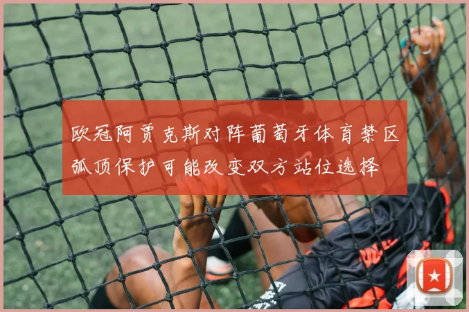 欧冠阿贾克斯对阵葡萄牙体育禁区弧顶保护可能改变双方站位选择
