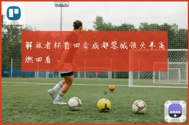 解放者杯首回合成都蓉城领头羊高燃回看