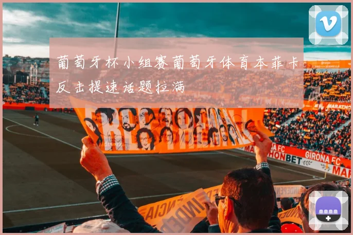 葡萄牙杯小组赛葡萄牙体育本菲卡反击提速话题拉满