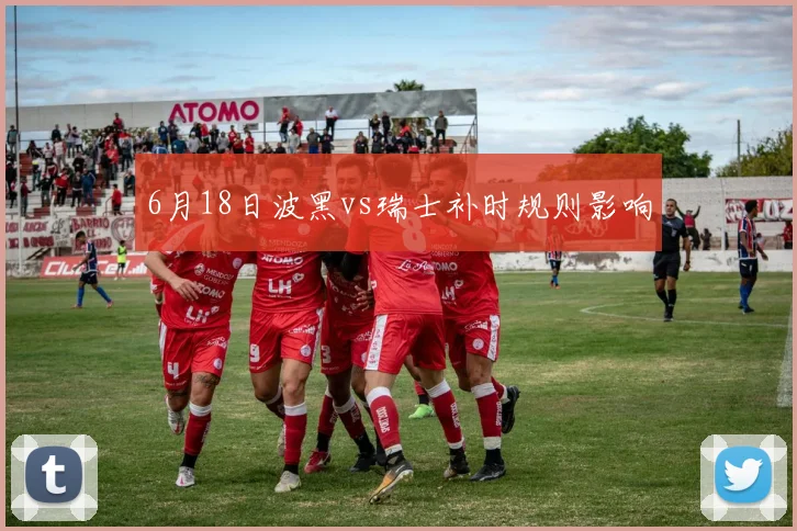6月18日波黑vs瑞士补时规则影响