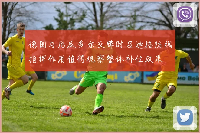 德国与厄瓜多尔交锋时吕迪格防线指挥作用值得观察整体补位效果