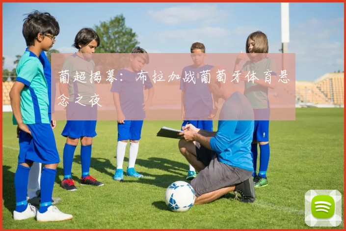葡超揭幕：布拉加战葡萄牙体育悬念之夜
