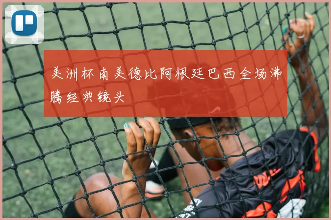 美洲杯南美德比阿根廷巴西全场沸腾经典镜头