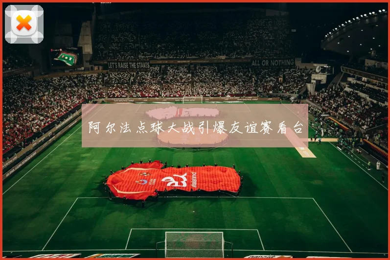 阿尔法点球大战引爆友谊赛看台