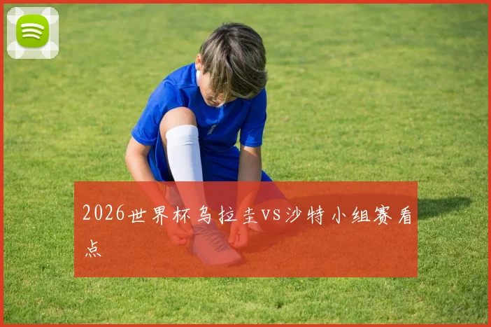 2026世界杯乌拉圭vs沙特小组赛看点