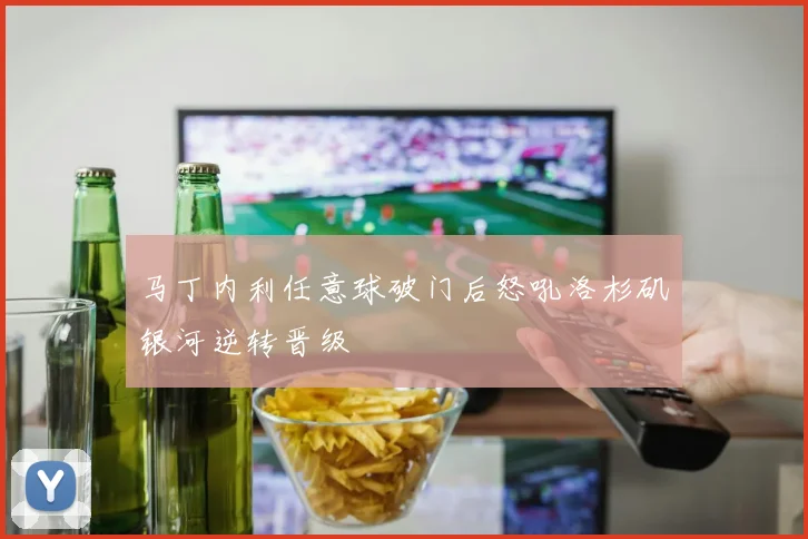 马丁内利任意球破门后怒吼洛杉矶银河逆转晋级