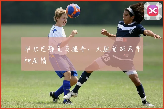 毕尔巴鄂皇马握手，大胜晋级西甲神剧情