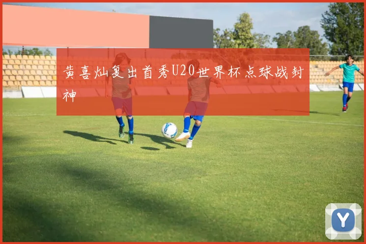 黄喜灿复出首秀U20世界杯点球战封神