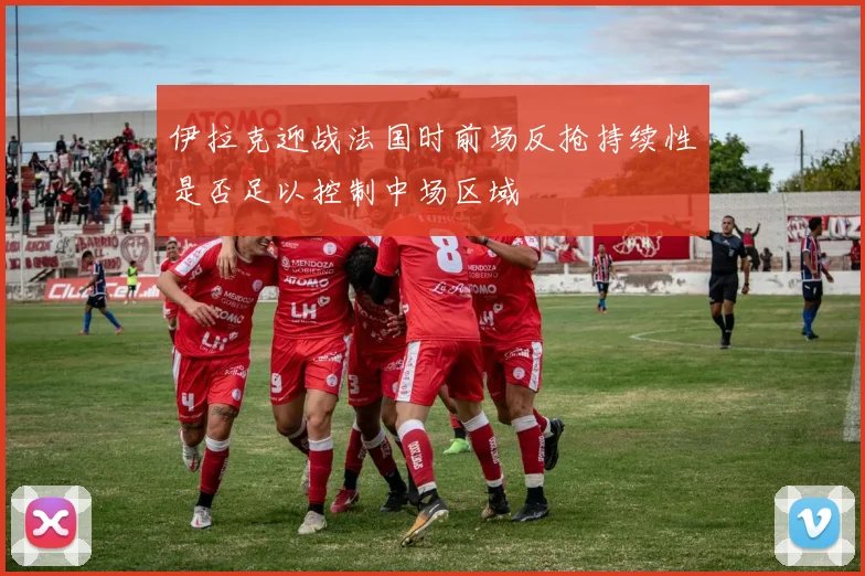 伊拉克迎战法国时前场反抢持续性是否足以控制中场区域
