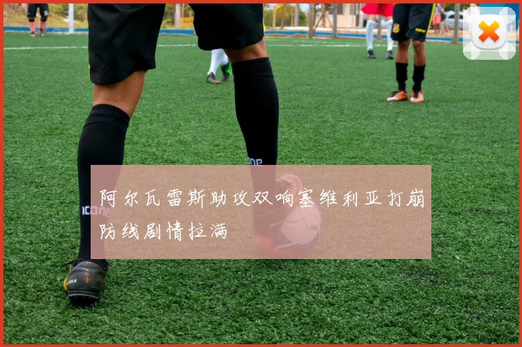 阿尔瓦雷斯助攻双响塞维利亚打崩防线剧情拉满