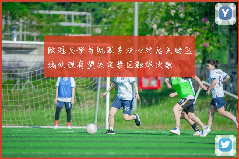 欧冠戈登与凯塞多核心对话关键区域处理有望决定禁区触球次数