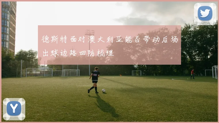 德斯特面对澳大利亚能否带动后场出球边路回防梳理