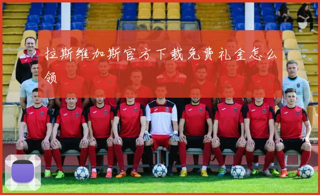 拉斯维加斯官方下载免费礼金怎么领
