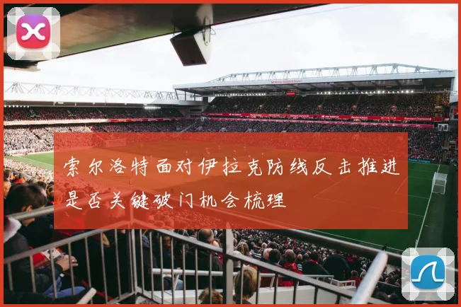 索尔洛特面对伊拉克防线反击推进是否关键破门机会梳理