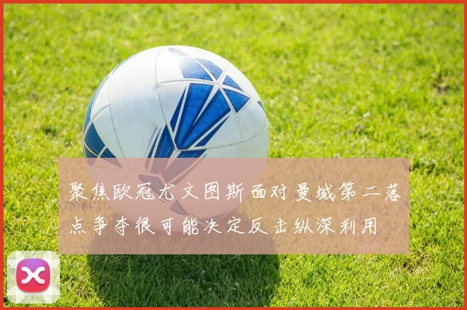 聚焦欧冠尤文图斯面对曼城第二落点争夺很可能决定反击纵深利用