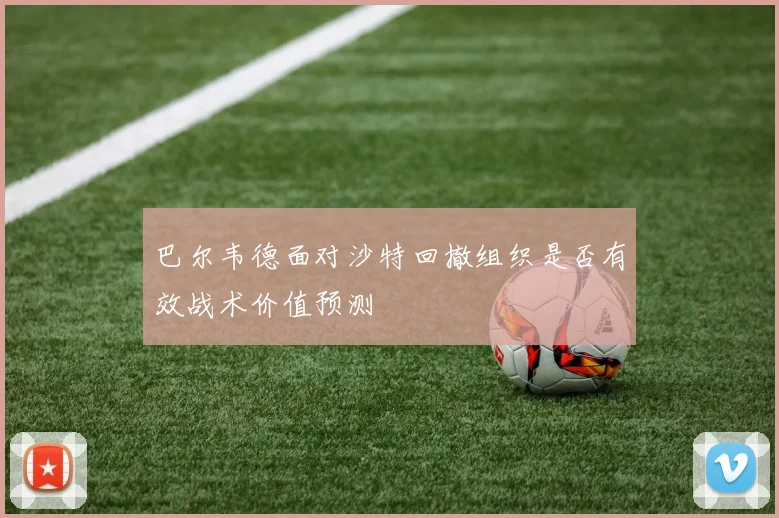 巴尔韦德面对沙特回撤组织是否有效战术价值预测