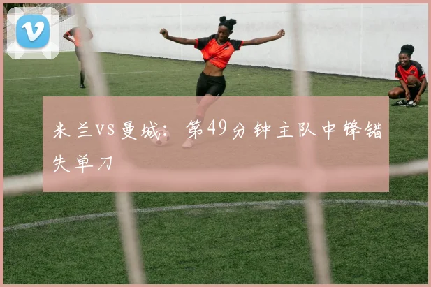 米兰vs曼城：第49分钟主队中锋错失单刀
