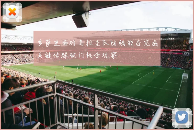 多萨里面对乌拉圭队防线能否完成关键传球破门机会观察