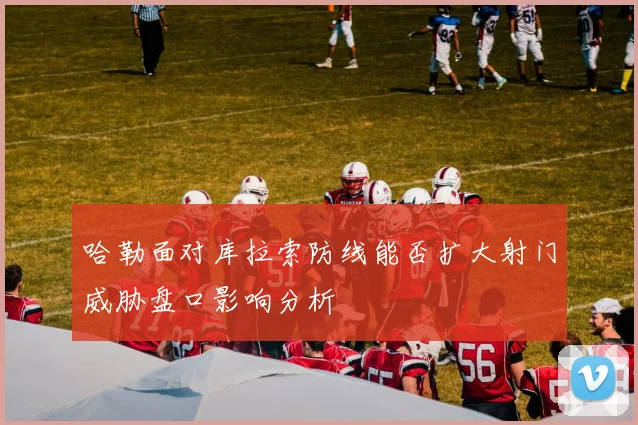 哈勒面对库拉索防线能否扩大射门威胁盘口影响分析