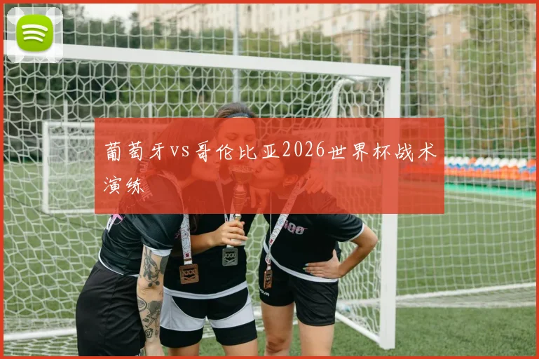 葡萄牙vs哥伦比亚2026世界杯战术演练