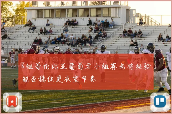 K组哥伦比亚葡萄牙小组赛老将经验能否稳住更衣室节奏