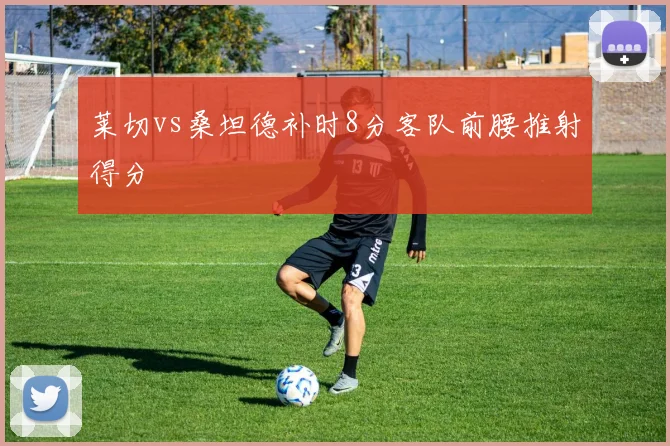 莱切vs桑坦德补时8分客队前腰推射得分