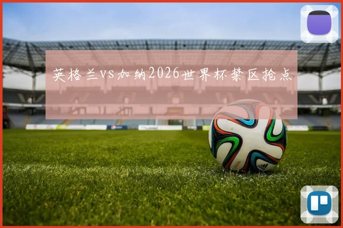 英格兰vs加纳2026世界杯禁区抢点