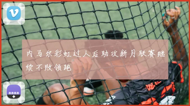 内马尔彩虹过人后助攻新月联赛继续不败领跑