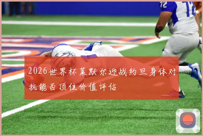2026世界杯莱默尔迎战约旦身体对抗能否顶住价值评估