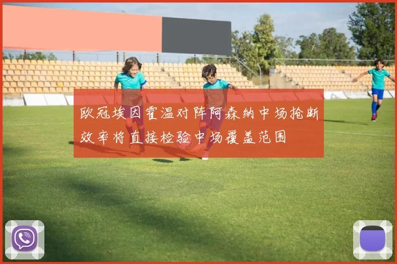 欧冠埃因霍温对阵阿森纳中场抢断效率将直接检验中场覆盖范围