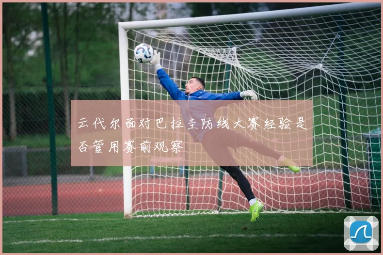 云代尔面对巴拉圭防线大赛经验是否管用赛前观察