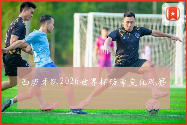 西班牙队2026世界杯赔率变化观察