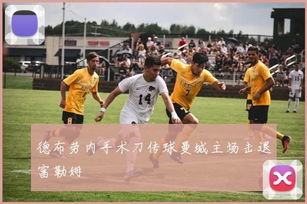 德布劳内手术刀传球曼城主场击退富勒姆