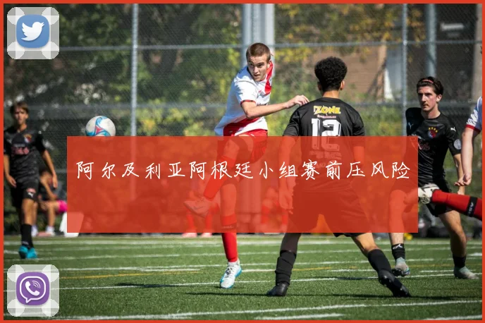 阿尔及利亚阿根廷小组赛前压风险