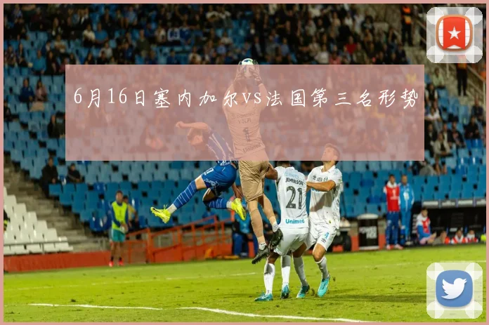 6月16日塞内加尔vs法国第三名形势