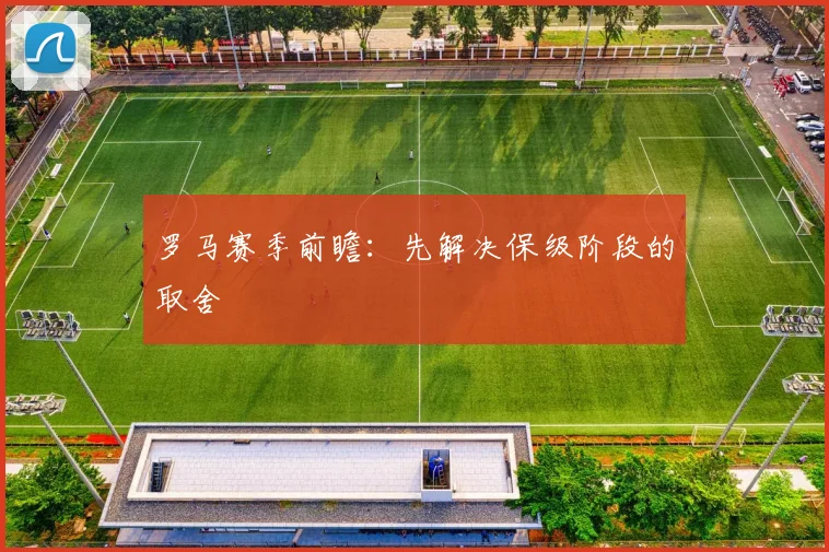 罗马赛季前瞻:先解决保级阶段的取舍