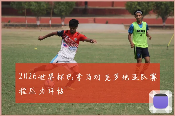2026世界杯巴拿马对克罗地亚队赛程压力评估
