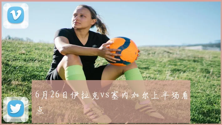 6月26日伊拉克vs塞内加尔上半场看点